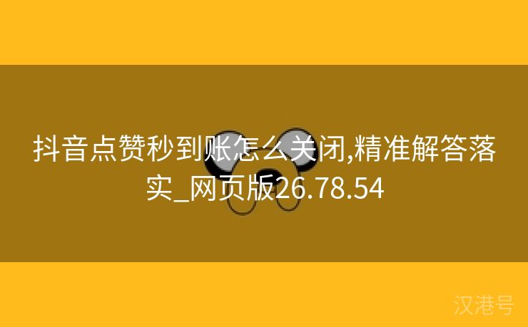 抖音点赞秒到账怎么关闭,精准解答落实_网页版26.78.54