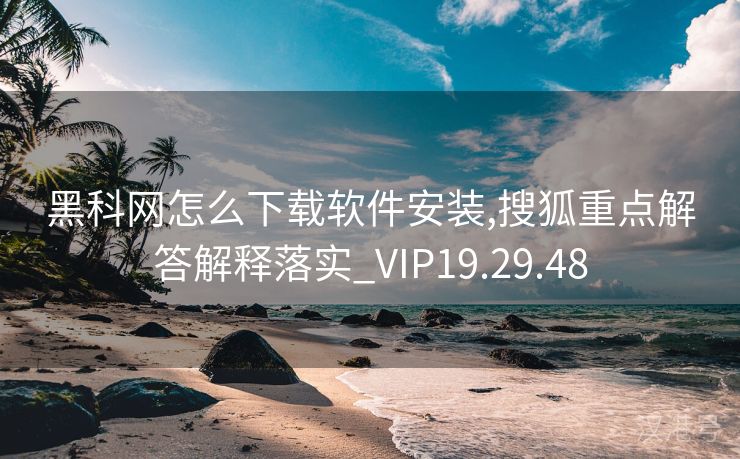 黑科网怎么下载软件安装,搜狐重点解答解释落实_VIP19.29.48