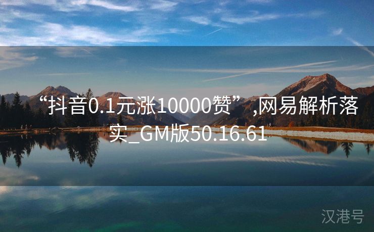 “抖音0.1元涨10000赞”,网易解析落实_GM版50.16.61