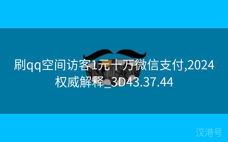 刷qq空间访客1元十万微信支付,2024权威解释_3D43.37.44