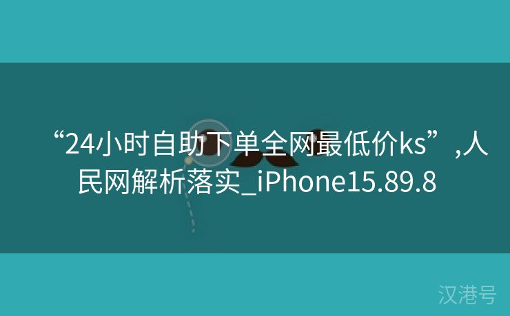 “24小时自助下单全网最低价ks”,人民网解析落实_iPhone15.89.8