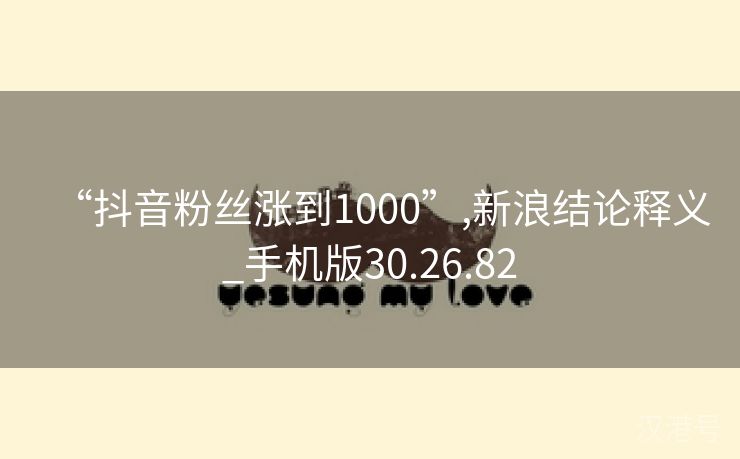 “抖音粉丝涨到1000”,新浪结论释义_手机版30.26.82