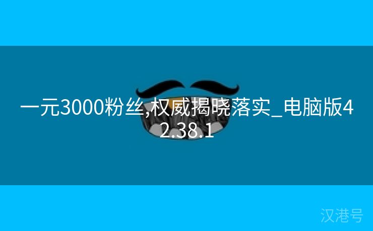 一元3000粉丝,权威揭晓落实_电脑版42.38.1