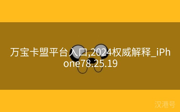 万宝卡盟平台入口,2024权威解释_iPhone78.25.19