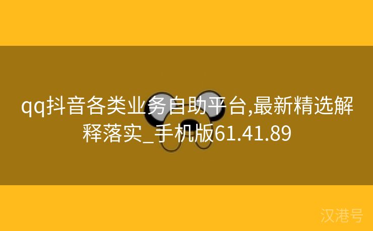 qq抖音各类业务自助平台,最新精选解释落实_手机版61.41.89