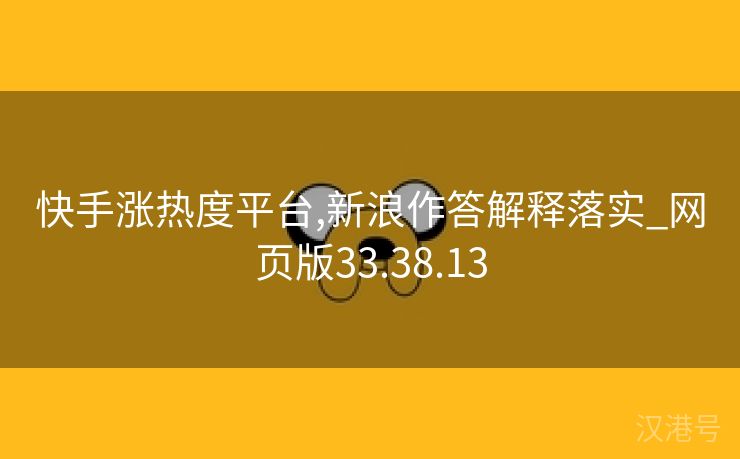 快手涨热度平台,新浪作答解释落实_网页版33.38.13