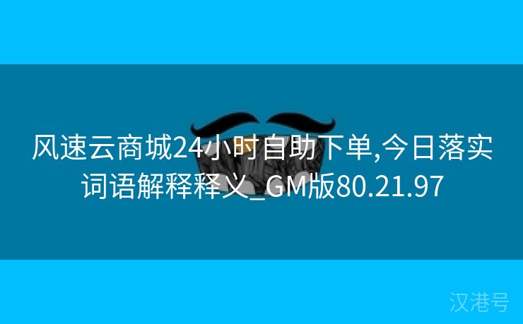 风速云商城24小时自助下单,今日落实词语解释释义_GM版80.21.97