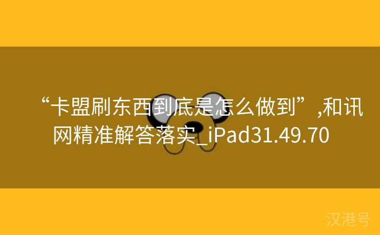 “卡盟刷东西到底是怎么做到”,和讯网精准解答落实_iPad31.49.70