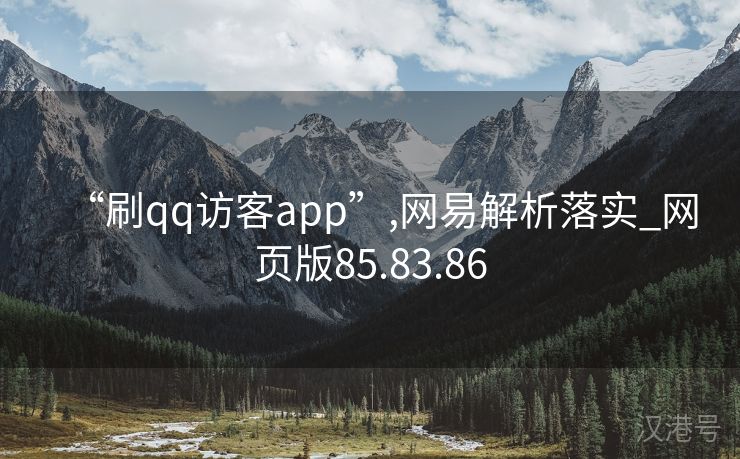 “刷qq访客app”,网易解析落实_网页版85.83.86