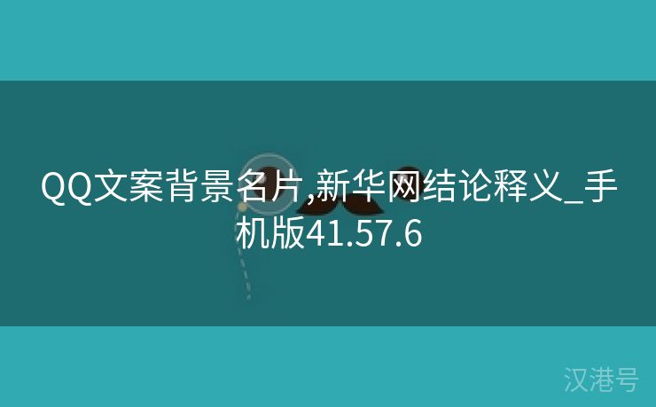 QQ文案背景名片,新华网结论释义_手机版41.57.6