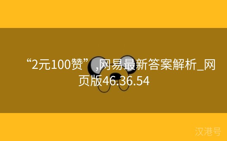 “2元100赞”,网易最新答案解析_网页版46.36.54