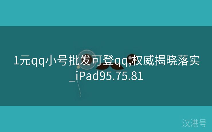 1元qq小号批发可登qq,权威揭晓落实_iPad95.75.81