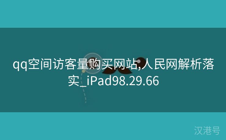 qq空间访客量购买网站,人民网解析落实_iPad98.29.66