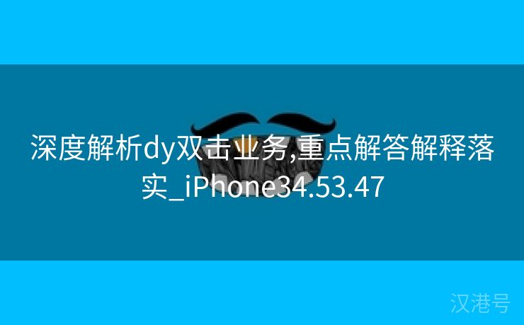 深度解析dy双击业务,重点解答解释落实_iPhone34.53.47