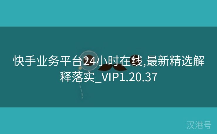 快手业务平台24小时在线,最新精选解释落实_VIP1.20.37