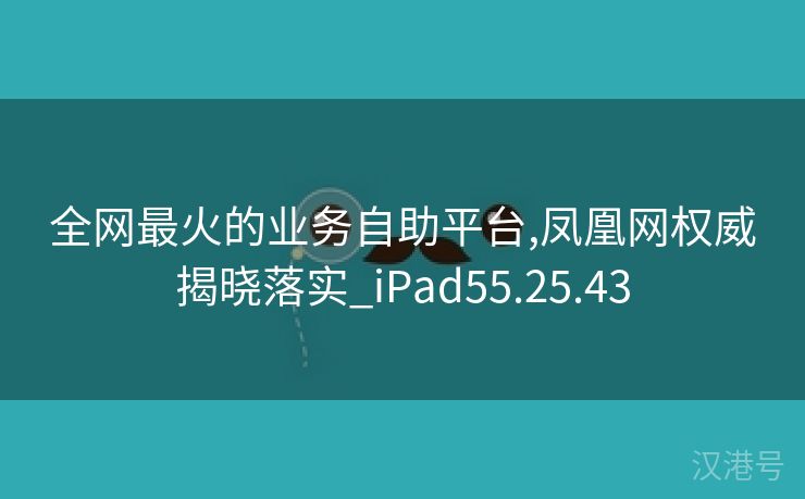 全网最火的业务自助平台,凤凰网权威揭晓落实_iPad55.25.43