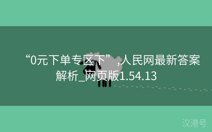 “0元下单专区下”,人民网最新答案解析_网页版1.54.13