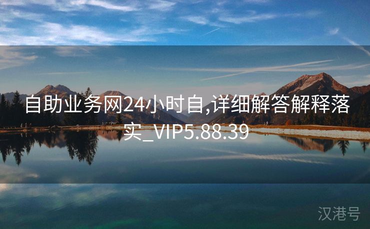 自助业务网24小时自,详细解答解释落实_VIP5.88.39