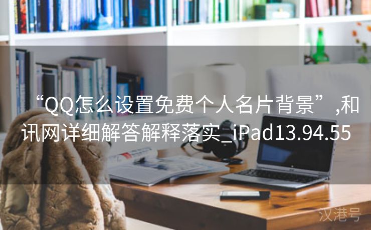 “QQ怎么设置免费个人名片背景”,和讯网详细解答解释落实_iPad13.94.55