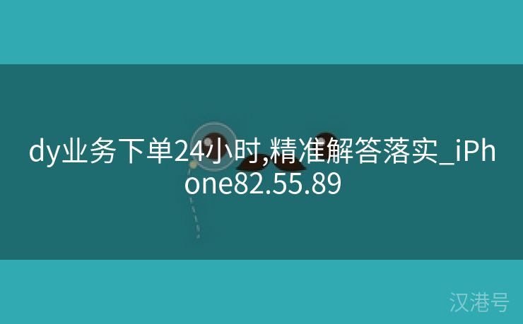 dy业务下单24小时,精准解答落实_iPhone82.55.89