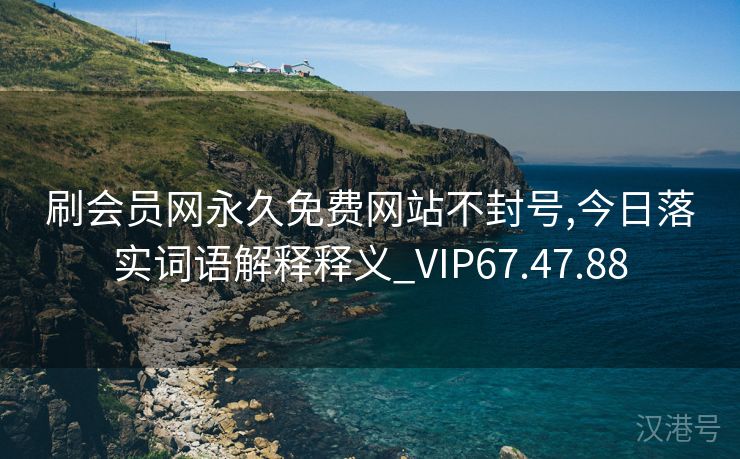 刷会员网永久免费网站不封号,今日落实词语解释释义_VIP67.47.88