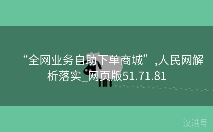 “全网业务自助下单商城”,人民网解析落实_网页版51.71.81