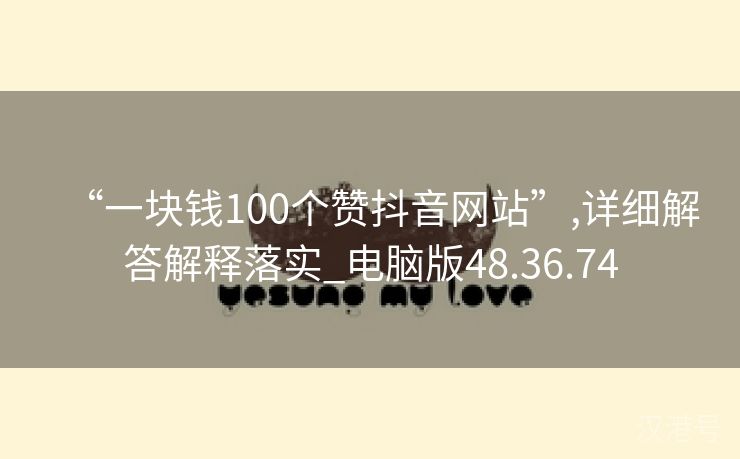 “一块钱100个赞抖音网站”,详细解答解释落实_电脑版48.36.74