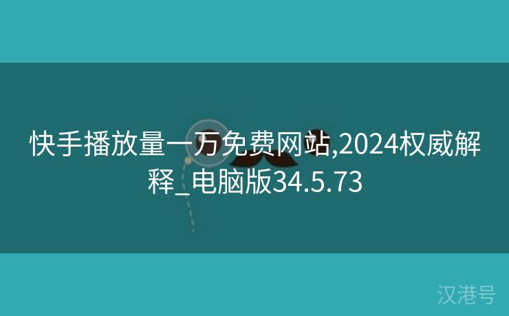 快手播放量一万免费网站,2024权威解释_电脑版34.5.73