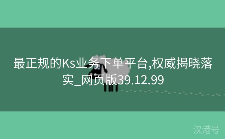 最正规的Ks业务下单平台,权威揭晓落实_网页版39.12.99