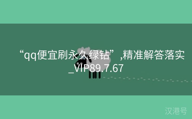 “qq便宜刷永久绿钻”,精准解答落实_VIP89.7.67