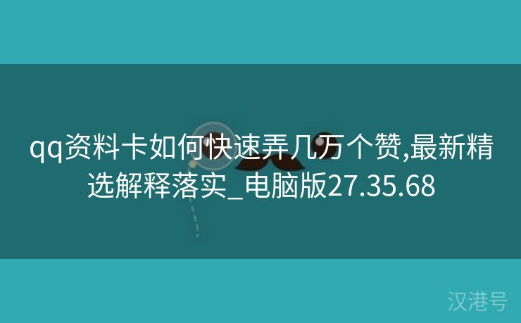 qq资料卡如何快速弄几万个赞,最新精选解释落实_电脑版27.35.68