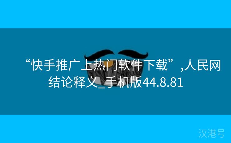 “快手推广上热门软件下载”,人民网结论释义_手机版44.8.81