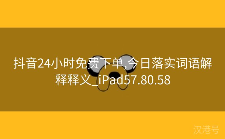 抖音24小时免费下单,今日落实词语解释释义_iPad57.80.58