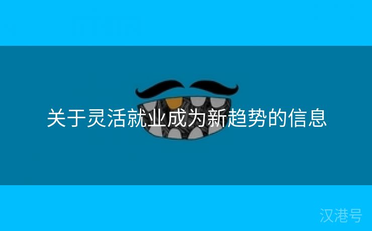 关于灵活就业成为新趋势的信息