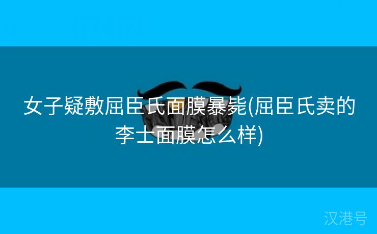 女子疑敷屈臣氏面膜暴毙(屈臣氏卖的李士面膜怎么样)