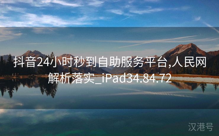 抖音24小时秒到自助服务平台,人民网解析落实_iPad34.84.72