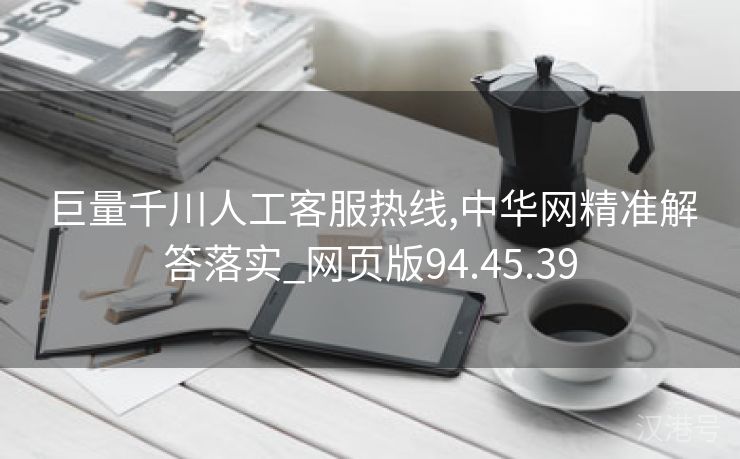 巨量千川人工客服热线,中华网精准解答落实_网页版94.45.39