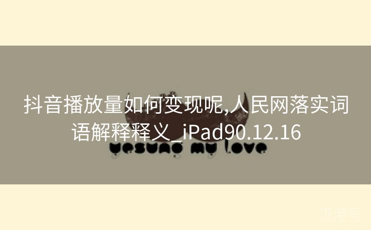 抖音播放量如何变现呢,人民网落实词语解释释义_iPad90.12.16