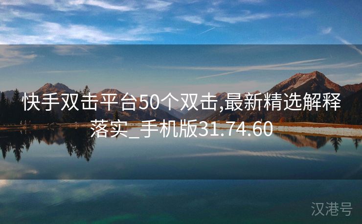 快手双击平台50个双击,最新精选解释落实_手机版31.74.60