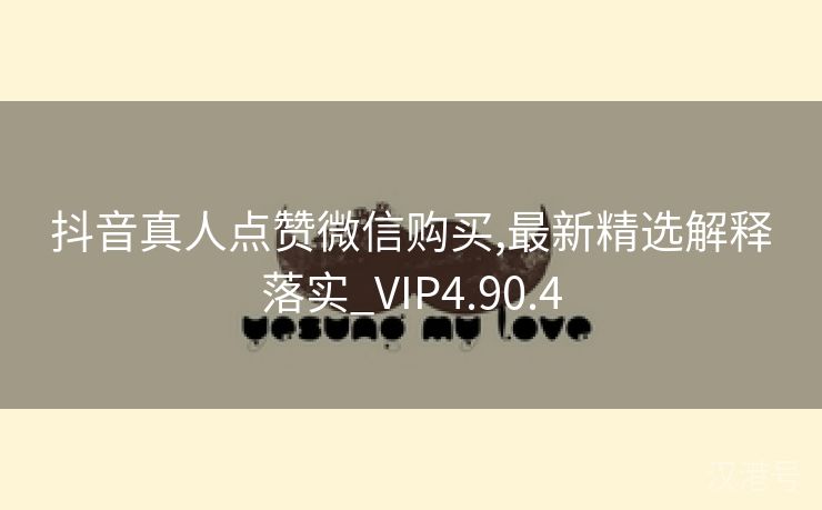 抖音真人点赞微信购买,最新精选解释落实_VIP4.90.4