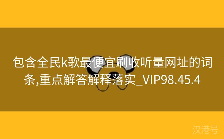 包含全民k歌最便宜刷收听量网址的词条,重点解答解释落实_VIP98.45.4