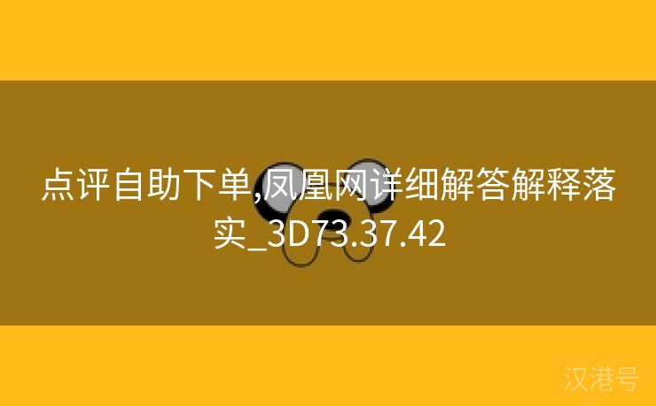 点评自助下单,凤凰网详细解答解释落实_3D73.37.42