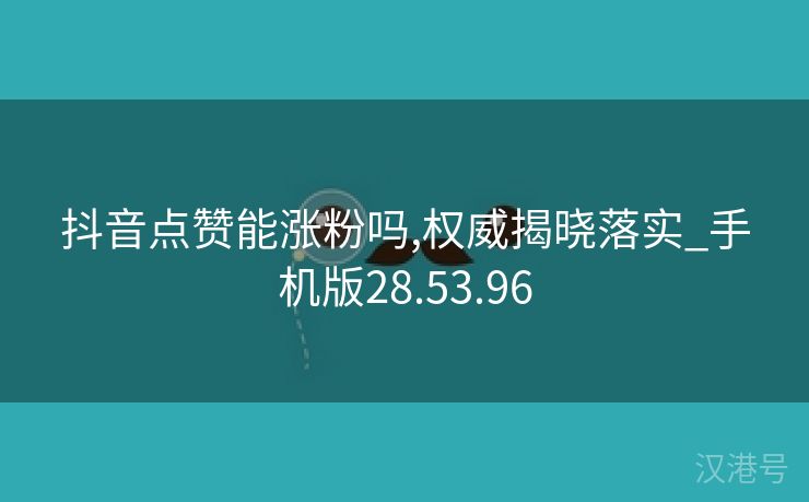 抖音点赞能涨粉吗,权威揭晓落实_手机版28.53.96