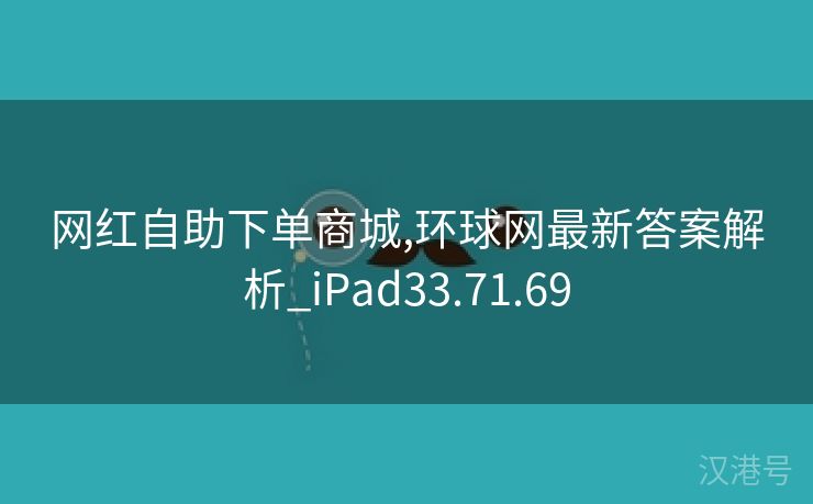 网红自助下单商城,环球网最新答案解析_iPad33.71.69