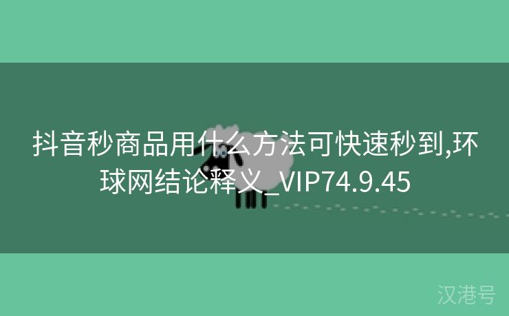 抖音秒商品用什么方法可快速秒到,环球网结论释义_VIP74.9.45