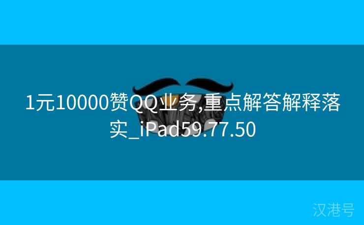 1元10000赞QQ业务,重点解答解释落实_iPad59.77.50