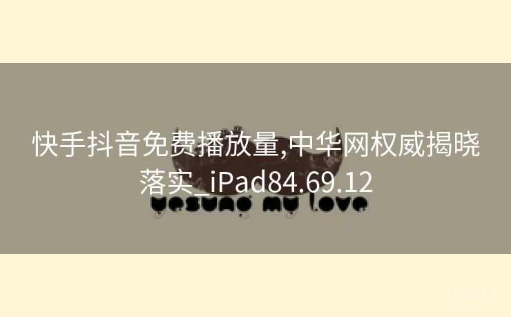 快手抖音免费播放量,中华网权威揭晓落实_iPad84.69.12