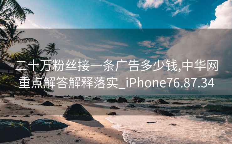 二十万粉丝接一条广告多少钱,中华网重点解答解释落实_iPhone76.87.34