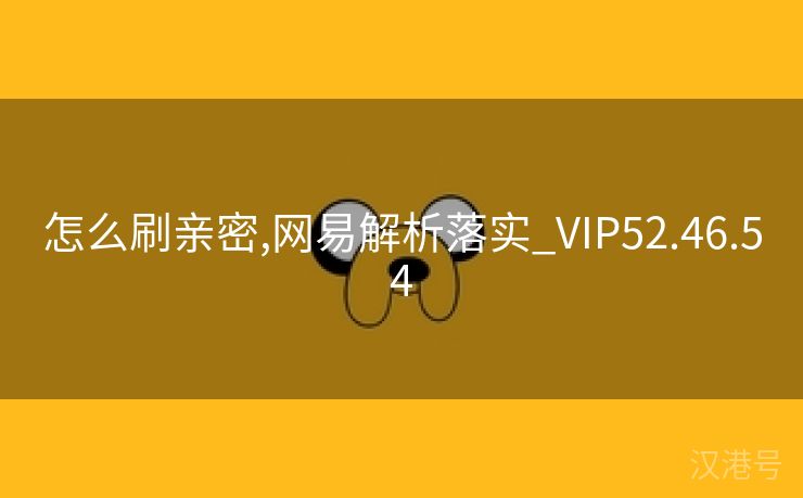 怎么刷亲密,网易解析落实_VIP52.46.54