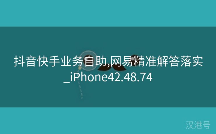 抖音快手业务自助,网易精准解答落实_iPhone42.48.74